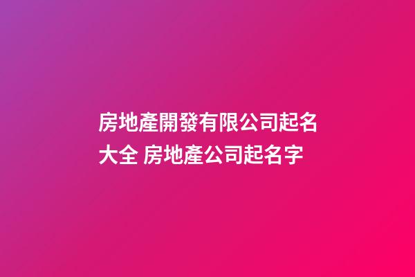 房地產開發有限公司起名大全 房地產公司起名字-第1張-公司起名-玄機派